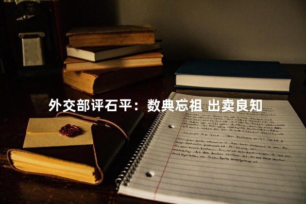 外交部评石平：数典忘祖 出卖良知